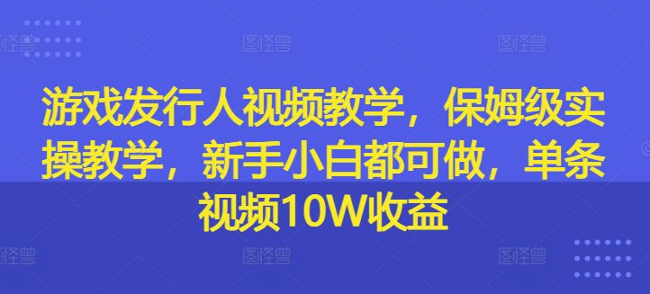 游戏发行人视频教学，保姆级实操教学，新手小白都可做，单条视频10W收益-创业猫