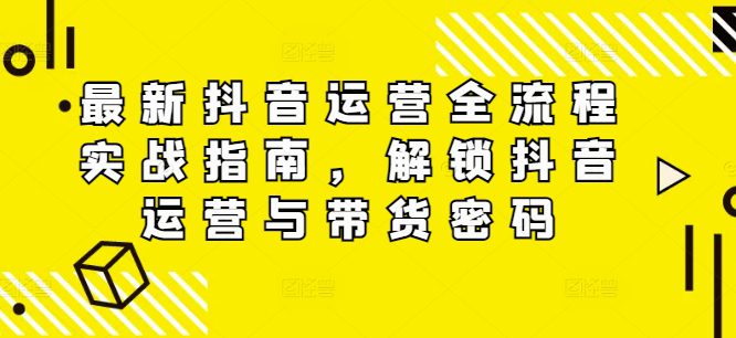 最新抖音运营全流程实战指南，解锁抖音运营与带货密码-创业猫