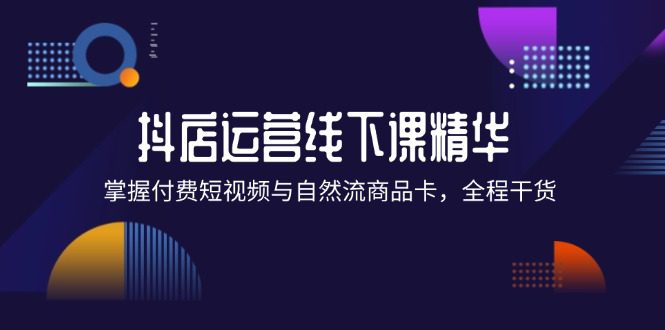 （12415期）抖店进阶线下课精华：掌握付费短视频与自然流商品卡，全程干货！-创业猫