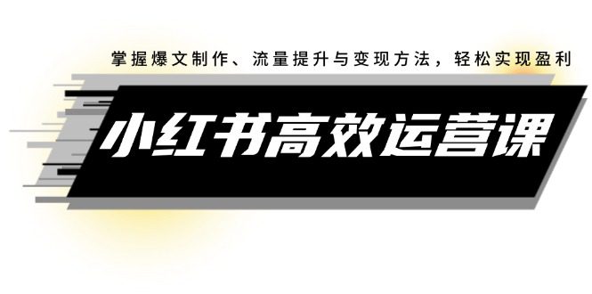 （12369期）小红书高效运营课：掌握爆文制作、流量提升与变现方法，轻松实现盈利-创业猫