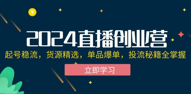 （12308期）2024直播创业营：起号稳流，货源精选，单品爆单，投流秘籍全掌握-创业猫