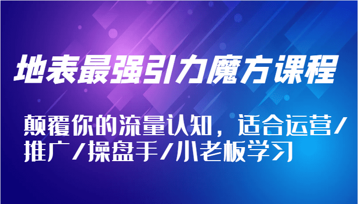 地表最强引力魔方课程，颠覆你的流量认知，适合运营/推广/操盘手/小老板学习-创业猫