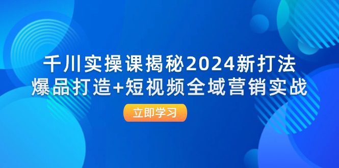 千川实操课揭秘2024新打法：爆品打造+短视频全域营销实战-创业猫