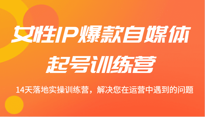 女性IP爆款自媒体起号训练营 14天落地实操训练营，解决您在运营中遇到的问题-创业猫