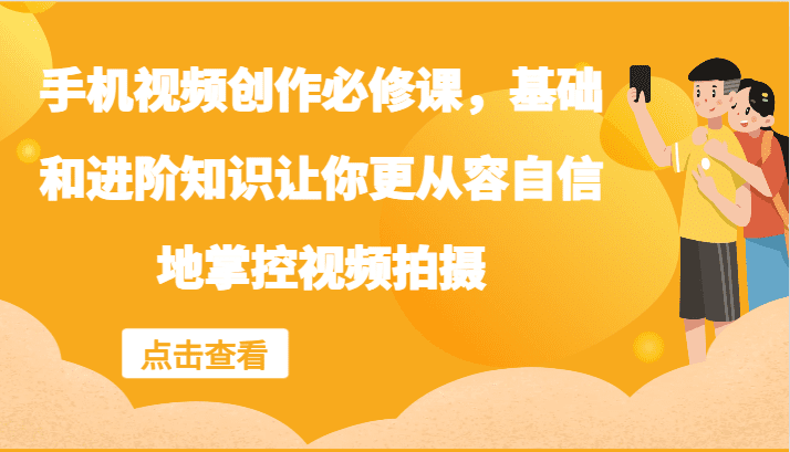 手机视频创作必修课，基础和进阶知识让你更从容自信地掌控视频拍摄-创业猫