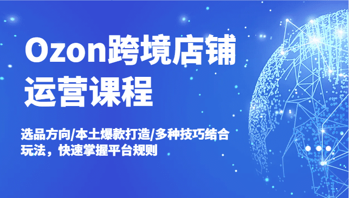 Ozon跨境店铺运营课程，选品方向/本土爆款打造/多种技巧结合玩法，快速掌握平台规则-创业猫