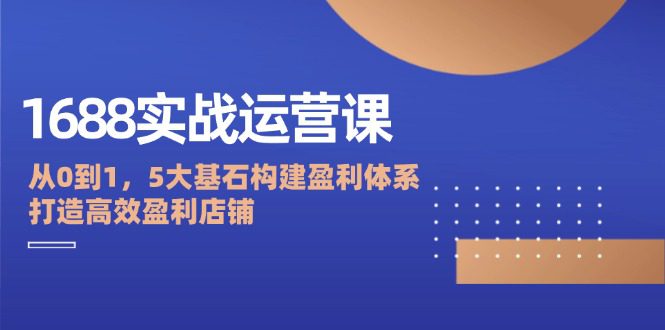 1688实战运营课：从0到1，5大基石构建盈利体系，打造高效盈利店铺-创业猫