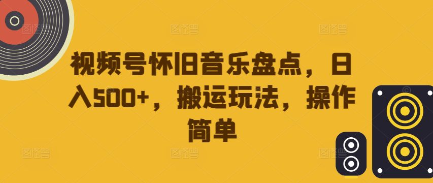 视频号怀旧音乐盘点，日入500+，搬运玩法，操作简单-创业猫