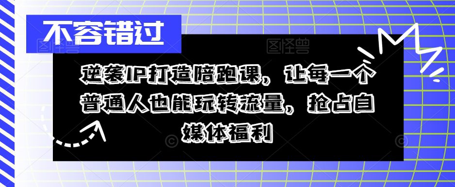 逆袭IP打造陪跑课，让每一个普通人也能玩转流量，抢占自媒体福利-创业猫