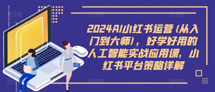 2024AI小红书运营(从入门到大师)，好学好用的人工智能实战应用课，小红书平台策略详解-创业猫