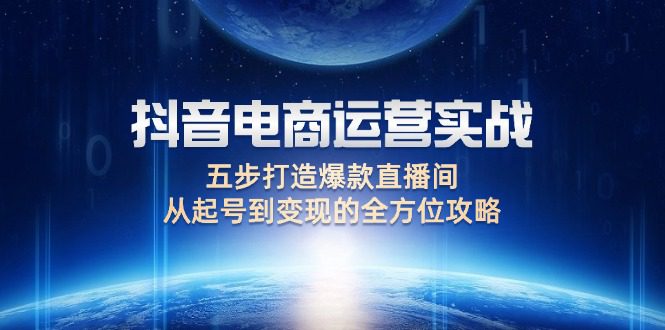 （12542期）抖音电商运营实战：五步打造爆款直播间，从起号到变现的全方位攻略-创业猫