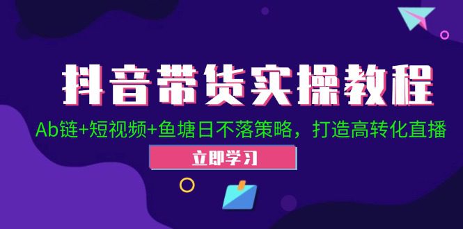 抖音带货实操教程！Ab链+短视频+鱼塘日不落策略，打造高转化直播-创业猫