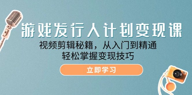 游戏发行人计划变现课：视频剪辑秘籍，从入门到精通，轻松掌握变现技巧-创业猫