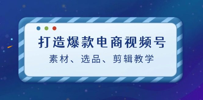 （12596期）打造爆款电商视频号：素材、选品、剪辑教程（附工具）-创业猫