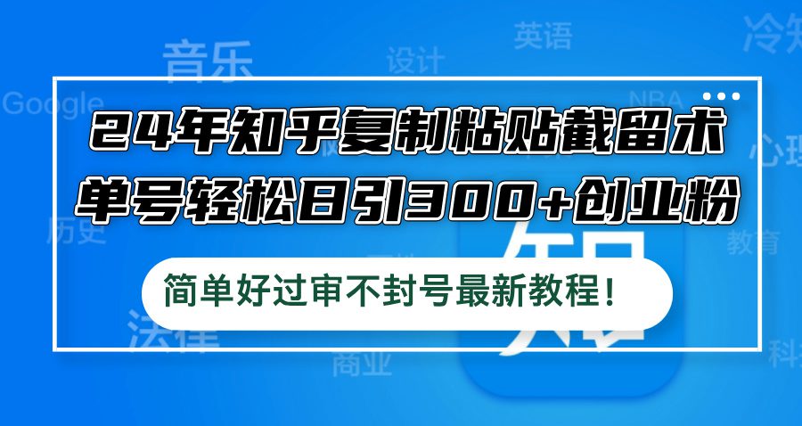 （12601期）24年知乎复制粘贴截留术，单号轻松日引300+创业粉，简单好过审不封号最…-创业猫