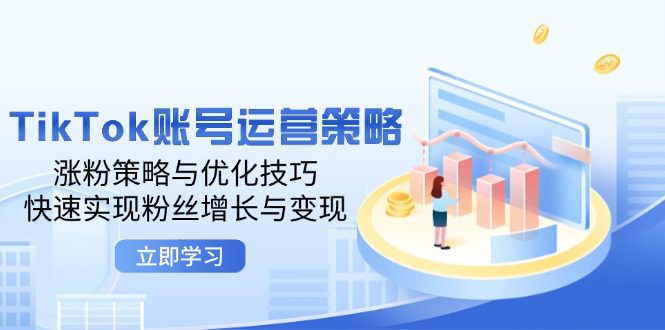 TikTok账号运营策略：涨粉策略与优化技巧，快速实现粉丝增长与变现-创业猫