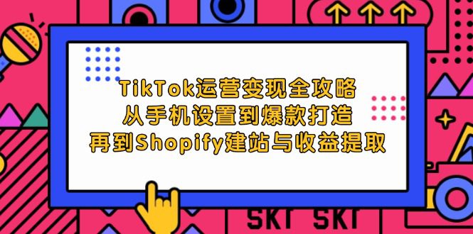 TikTok运营变现全攻略：从手机设置到爆款打造，再到Shopify建站与收益提取-创业猫