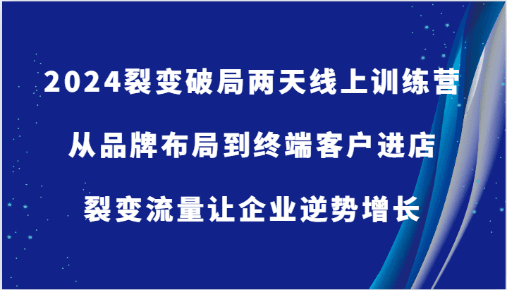 2024裂变破局两天线上训练营-从品牌布局到终端客户进店，裂变流量让企业逆势增长-创业猫