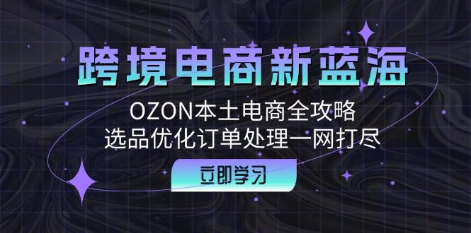 跨境电商新蓝海：OZON本土电商全攻略，选品优化订单处理一网打尽-创业猫