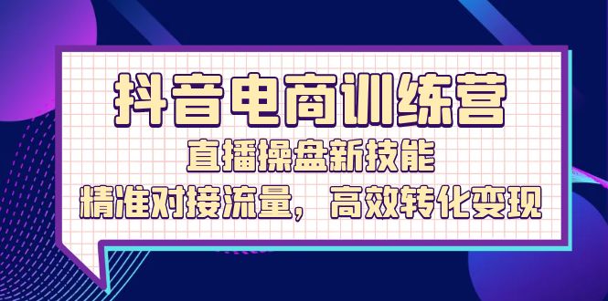 抖音电商训练营：直播操盘新技能，精准对接流量，高效转化变现-创业猫