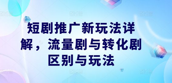 短剧推广新玩法详解，流量剧与转化剧区别与玩法-创业猫