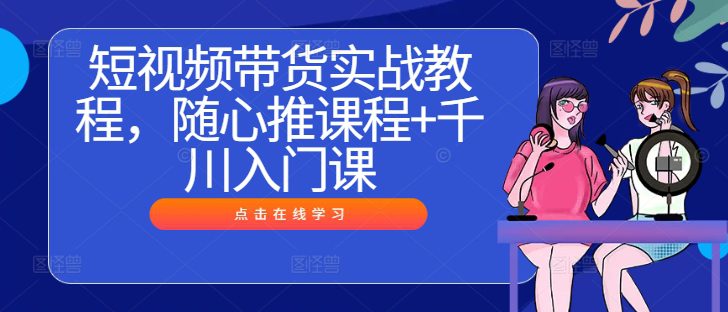 短视频带货实战教程，随心推课程+千川入门课-创业猫