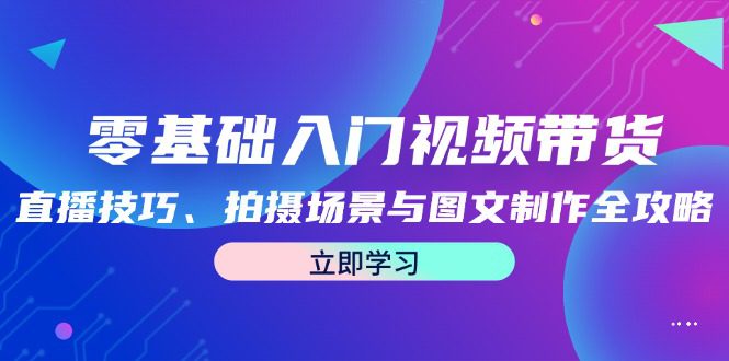 零基础入门视频带货：直播技巧、拍摄场景与图文制作全攻略-创业猫