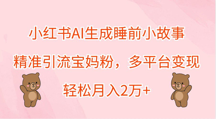 小红书AI生成睡前小故事，精准引流宝妈粉，多平台变现，轻松月入2万+-创业猫