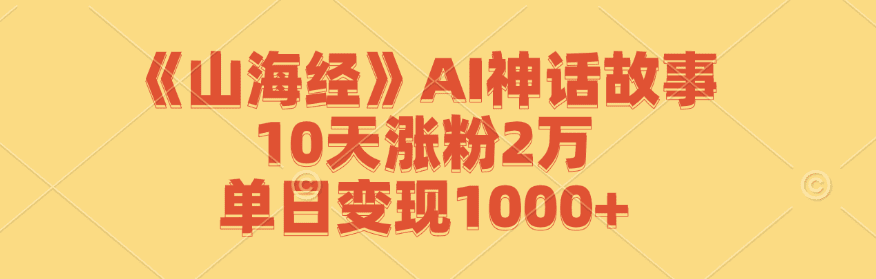 《山海经》AI神话故事，10天涨粉2万，单日变现1000+-创业猫