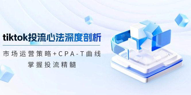 （12784期）tiktok投流心法深度剖析：市场运营策略+CPA-T曲线，掌握投流精髓-创业猫