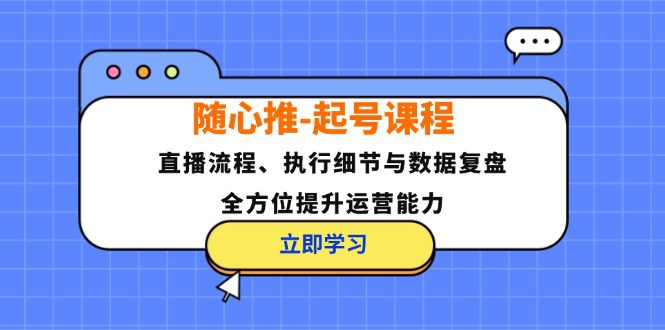 （12801期）随心推-起号课程：直播流程、执行细节与数据复盘，全方位提升运营能力-创业猫