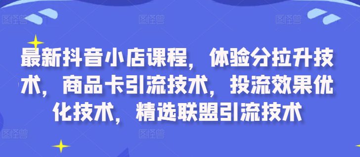 最新抖音小店课程，体验分拉升技术，商品卡引流技术，投流效果优化技术，精选联盟引流技术-创业猫