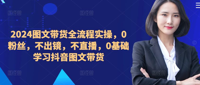 ​​​​​​2024图文带货全流程实操，0粉丝，不出镜，不直播，0基础学习抖音图文带货-创业猫