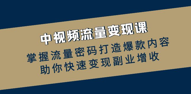 中视频流量变现课：掌握流量密码打造爆款内容，助你快速变现副业增收-创业猫