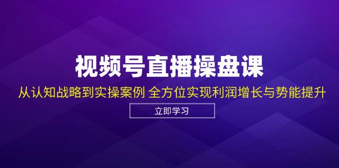 （12881期）视频号直播操盘课，从认知战略到实操案例 全方位实现利润增长与势能提升-创业猫