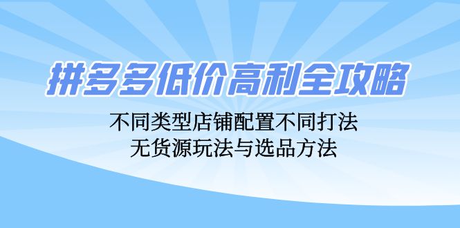 拼多多低价高利全攻略：不同类型店铺配置不同打法，无货源玩法与选品方法-创业猫