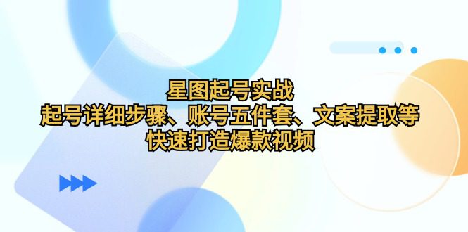 （12910期）星图起号实战：起号详细步骤、账号五件套、文案提取等，快速打造爆款视频-创业猫