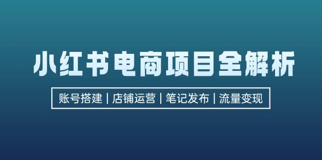 （12915期）小红书电商项目全解析，包括账号搭建、店铺运营、笔记发布  实现流量变现-创业猫