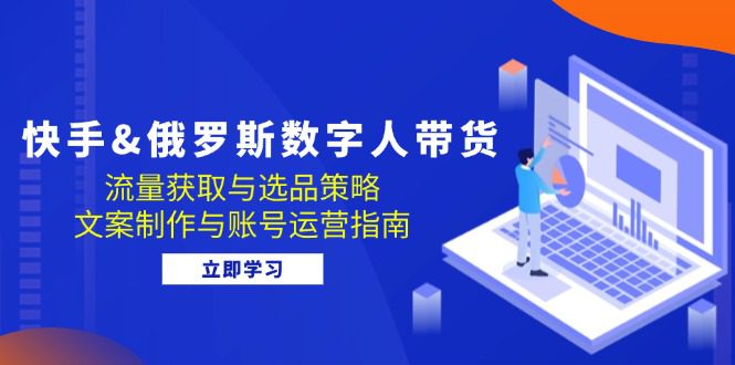 快手俄罗斯 数字人带货：流量获取与选品策略 文案制作与账号运营指南-创业猫