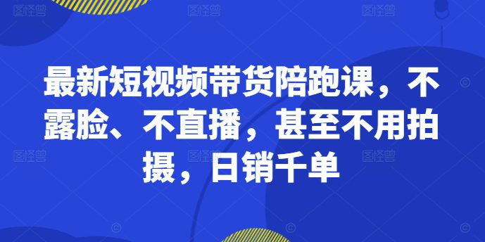 最新短视频带货陪跑课，不露脸、不直播，甚至不用拍摄，日销千单-创业猫