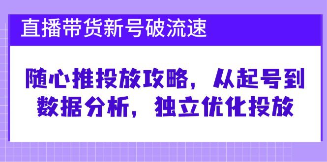 直播带货新号破流速：随心推投放攻略，从起号到数据分析，独立优化投放-创业猫