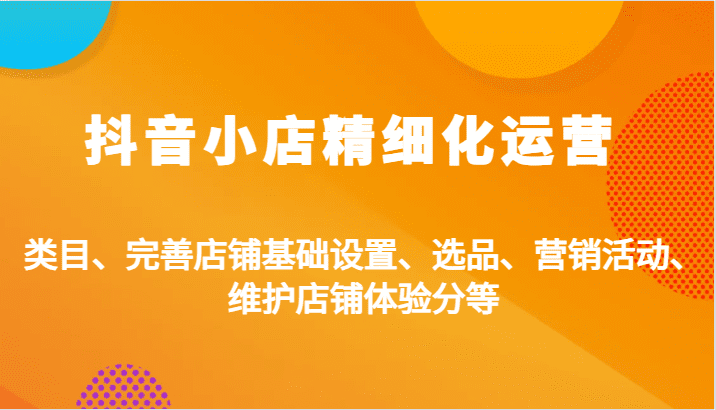 抖音小店精细化运营：类目、完善店铺基础设置、选品、营销活动、维护店铺体验分等-创业猫