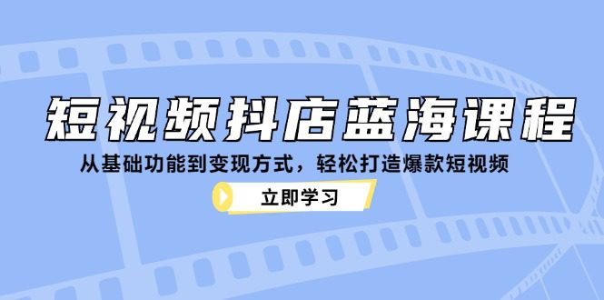 短视频抖店蓝海课程：从基础功能到变现方式，轻松打造爆款短视频-创业猫