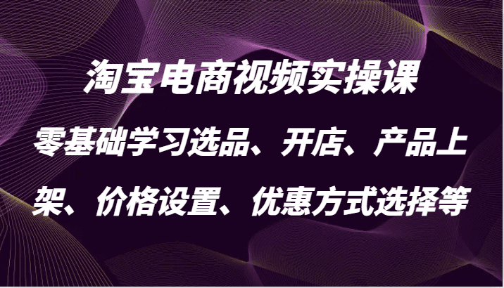 淘宝电商视频实操课，零基础学习选品、开店、产品上架、价格设置、优惠方式选择等-创业猫