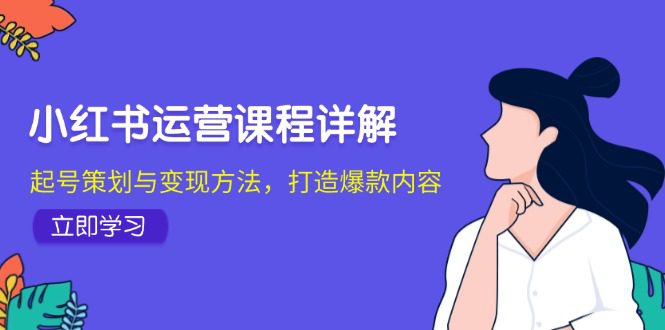 （12962期）小红书运营课程详解：起号策划与变现方法，打造爆款内容-创业猫