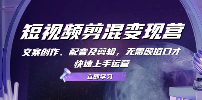 短视频剪混变现营：文案创作、配音及剪辑，无需颜值口才，快速上手运营-创业猫