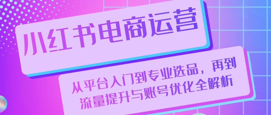 （13043期）小红书电商运营：从平台入门到专业选品，再到流量提升与账号优化全解析-创业猫