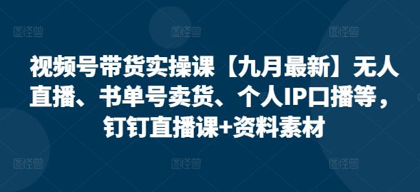 视频号带货实操课【10月最新】无人直播、书单号卖货、个人IP口播等，钉钉直播课+资料素材-创业猫