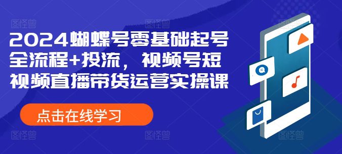 2024蝴蝶号零基础起号全流程+投流，视频号短视频直播带货运营实操课-创业猫