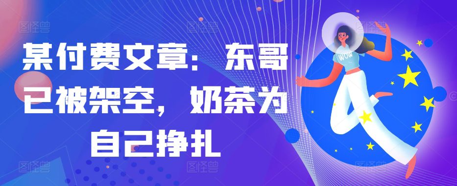 某付费文章：东哥已被架空，奶茶为自己挣扎!!-创业猫